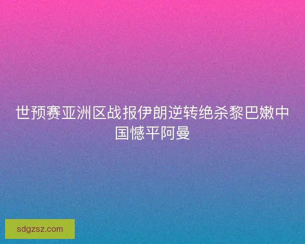 世预赛亚洲区战报伊朗逆转绝杀黎巴嫩中国憾平阿曼