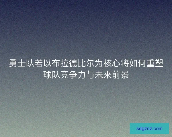 勇士队若以布拉德比尔为核心将如何重塑球队竞争力与未来前景
