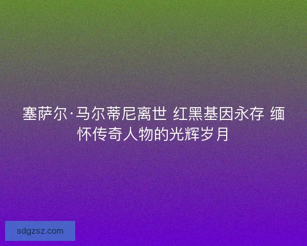 塞萨尔·马尔蒂尼离世 红黑基因永存 缅怀传奇人物的光辉岁月